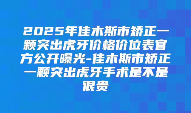 2025年佳木斯市矫正一颗突出虎牙价格价位表官方公开曝光-佳木斯市矫正一颗突出虎牙手术是不是很贵