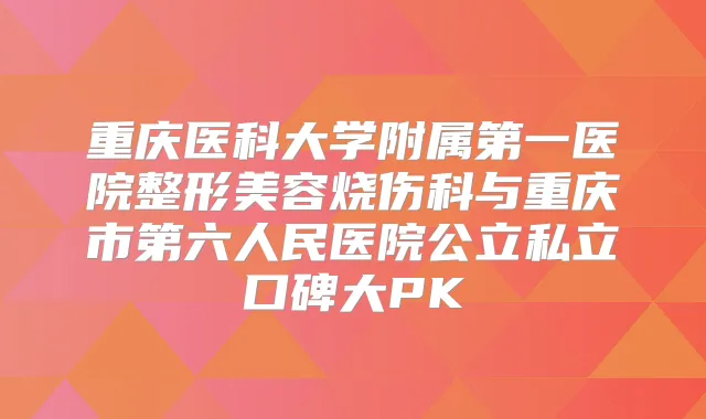 重庆医科大学附属第一医院整形美容烧伤科与重庆市第六人民医院公立私立口碑大PK