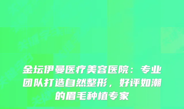 金坛伊曼医疗美容医院：专业团队打造自然整形，好评如潮的眉毛种植专家