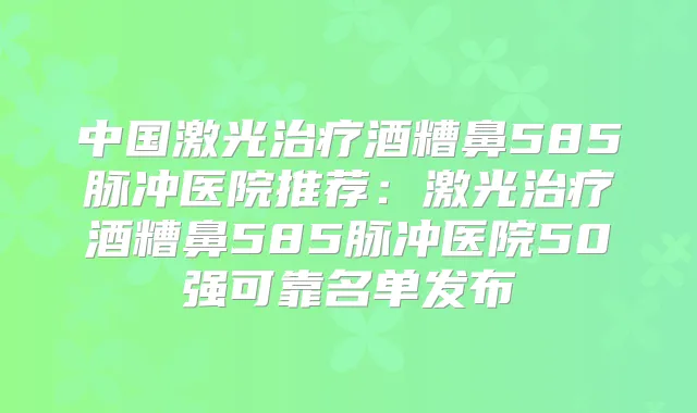 中国激光酒糟鼻585脉冲医院推荐：激光酒糟鼻585脉冲医院50强可靠名单发布