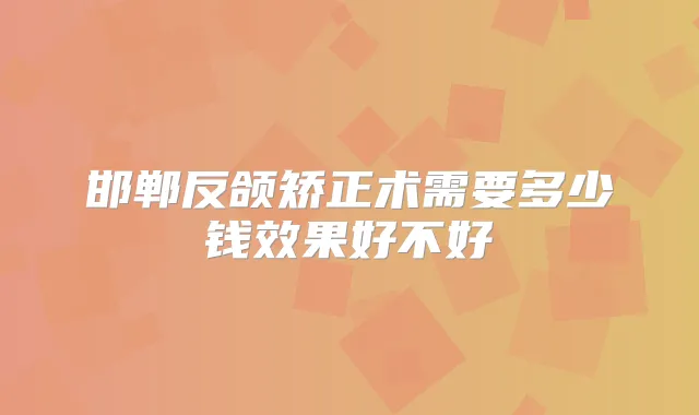 邯郸反颌矫正术需要多少钱效果好不好