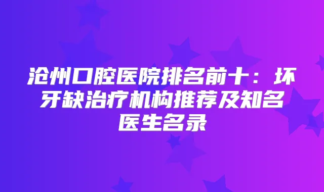 沧州口腔医院排名前十：坏牙缺机构推荐及知名医生名录