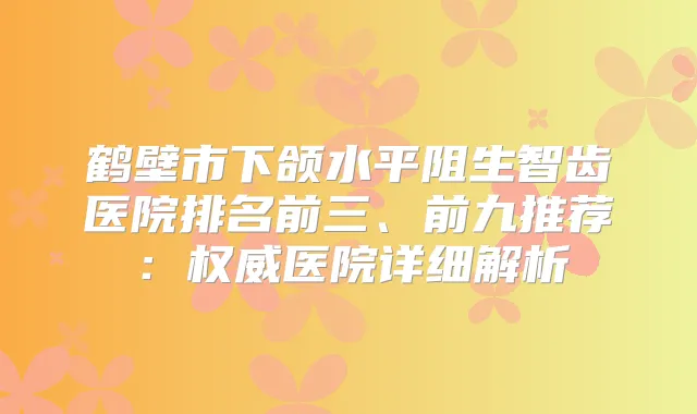 鹤壁市下颌水平阻生智齿医院排名前三、前九推荐：医院详细解析