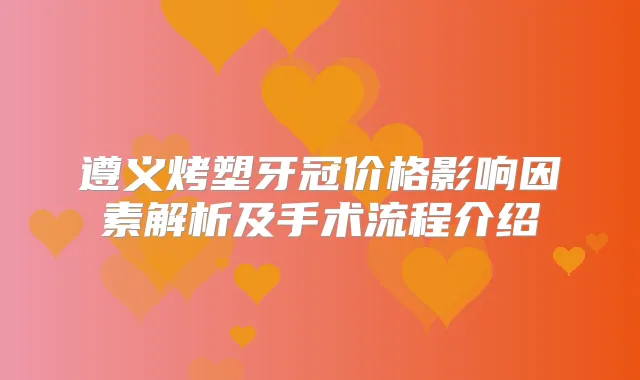 遵义烤塑牙冠价格影响因素解析及手术流程介绍