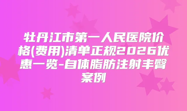 牡丹江市第一人民医院价格(费用)清单正规2026优惠一览-自体脂肪注射丰臀案例