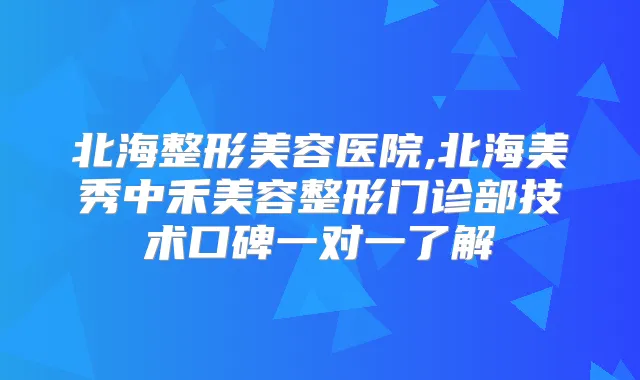北海整形美容医院,北海美秀中禾美容整形门诊部技术口碑一对一了解