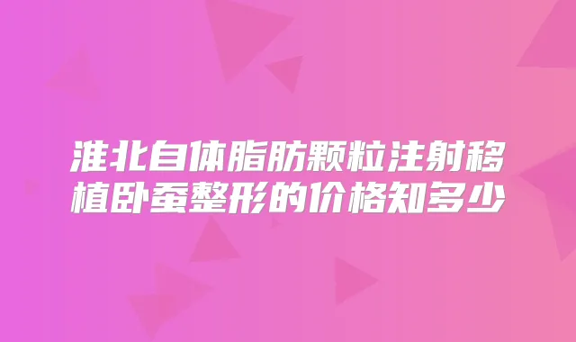 淮北自体脂肪颗粒注射移植卧蚕整形的价格知多少