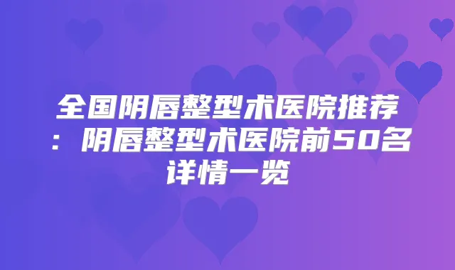 全国阴唇整型术医院推荐：阴唇整型术医院前50名详情一览