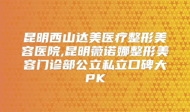 昆明西山达美医疗整形美容医院,昆明薇诺娜整形美容门诊部公立私立口碑大PK