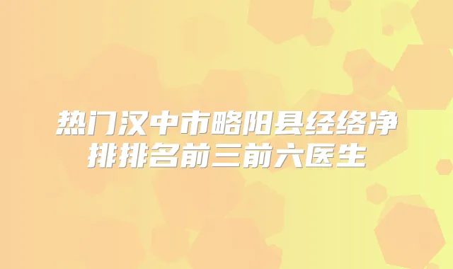 热门汉中市略阳县经络净排排名前三前六医生