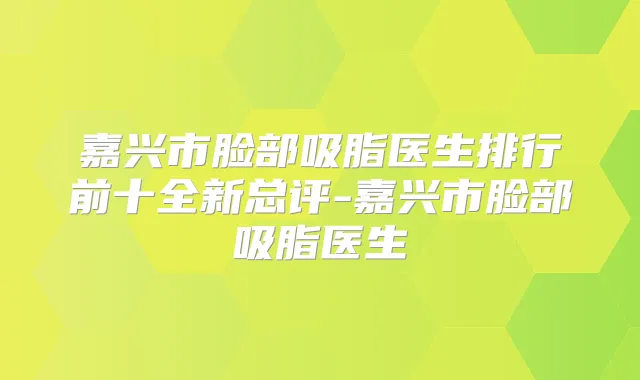 嘉兴市脸部吸脂医生排行前十全新总评-嘉兴市脸部吸脂医生