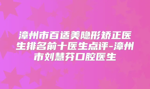 漳州市百适美隐形矫正医生排名前十医生点评-漳州市刘慧芬口腔医生