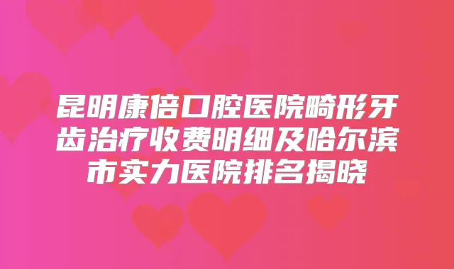 昆明康倍口腔医院畸形牙齿收费明细及哈尔滨市实力医院排名揭晓