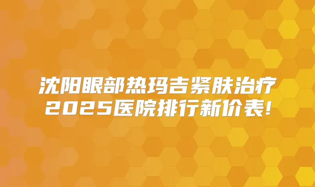 沈阳眼部热玛吉紧肤2025医院排行新价表!