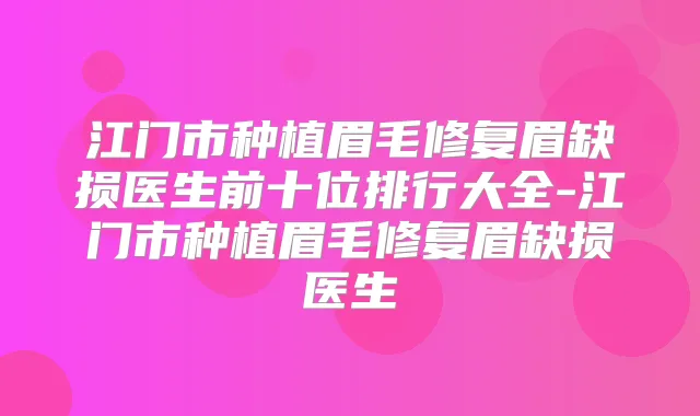江门市种植眉毛修复眉缺损医生前十位排行大全-江门市种植眉毛修复眉缺损医生