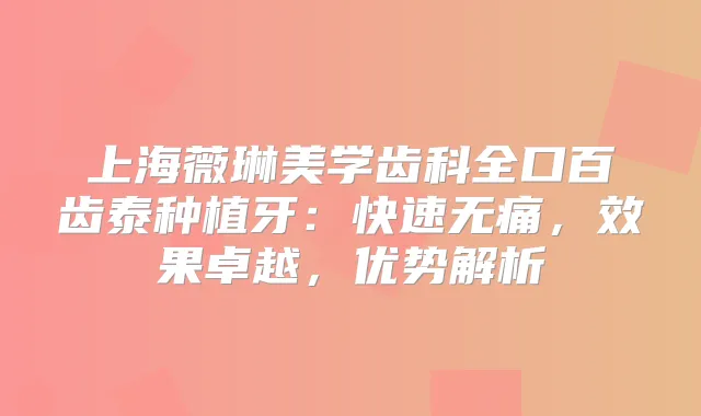 上海薇琳美学齿科全口百齿泰种植牙：快速，效果卓越，优势解析