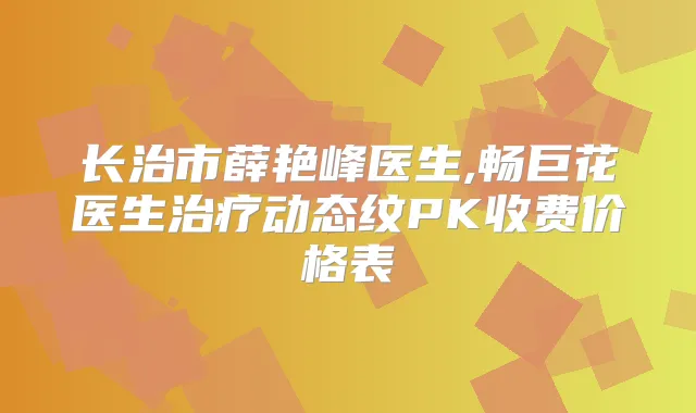 长治市薛艳峰医生,畅巨花医生动态纹PK收费价格表
