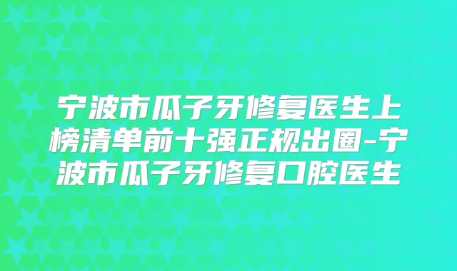 宁波市瓜子牙修复医生上榜清单前十强正规出圈-宁波市瓜子牙修复口腔医生