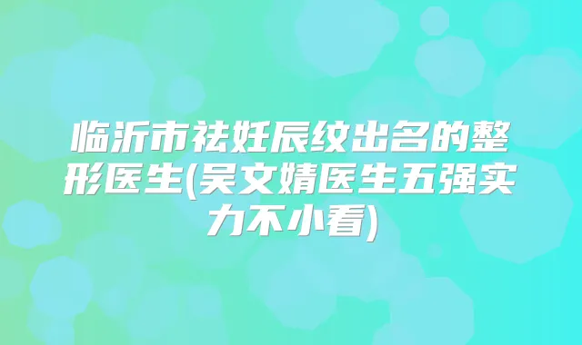 临沂市祛妊辰纹出名的整形医生(吴文婧医生五强实力不小看)