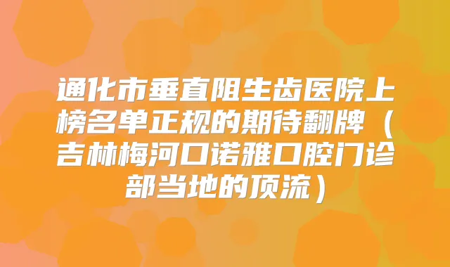 通化市垂直阻生齿医院上榜名单正规的期待翻牌(吉林梅河口诺雅口腔门诊部当地的顶流)