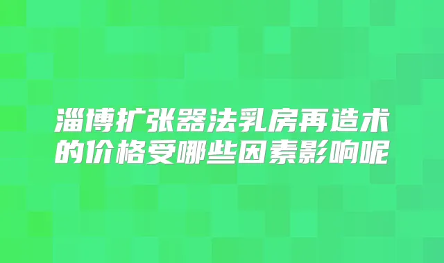 淄博扩张器法乳房再造术的价格受哪些因素影响呢