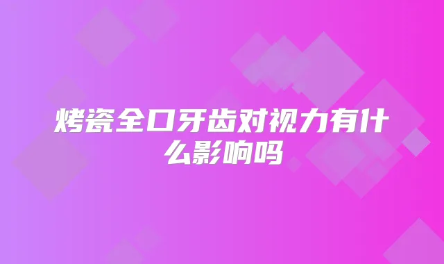 烤瓷全口牙齿对视力有什么影响吗