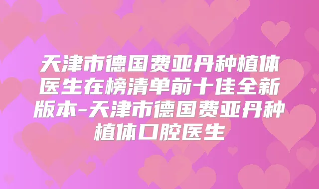 天津市德国费亚丹种植体医生在榜清单前十佳全新版本-天津市德国费亚丹种植体口腔医生