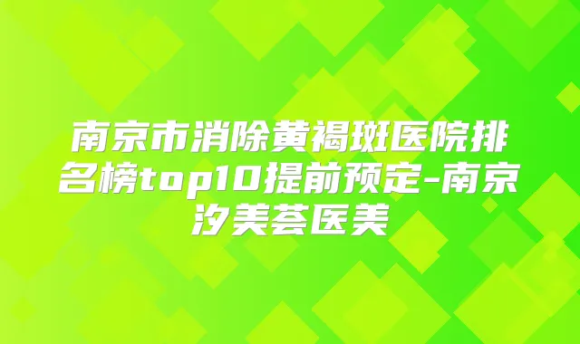南京市消除黄褐斑医院排名榜top10提前预定-南京汐美荟医美
