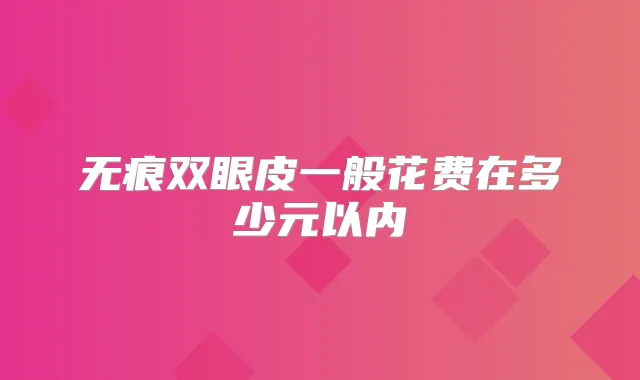 无痕双眼皮一般花费在多少元以内