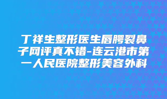 丁祥生整形医生唇腭裂鼻子网评真不错-连云港市第一人民医院整形美容外科