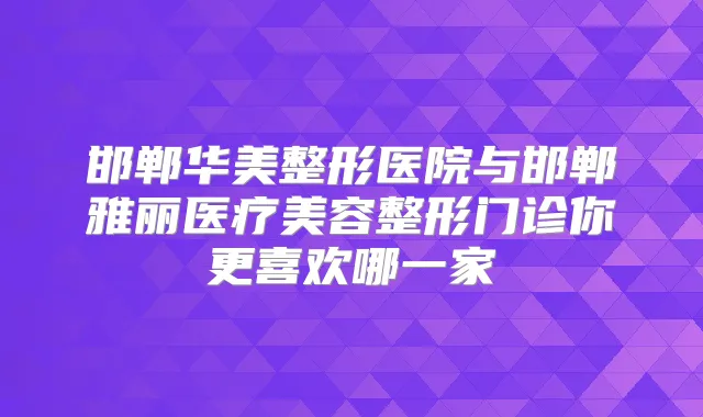 邯郸华美整形医院与邯郸雅丽医疗美容整形门诊你更喜欢哪一家