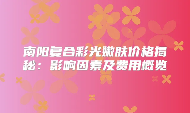 南阳复合彩光嫩肤价格揭秘:影响因素及费用概览