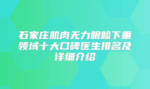 石家庄肌肉无力眼睑下垂领域十大口碑医生排名及详细介绍
