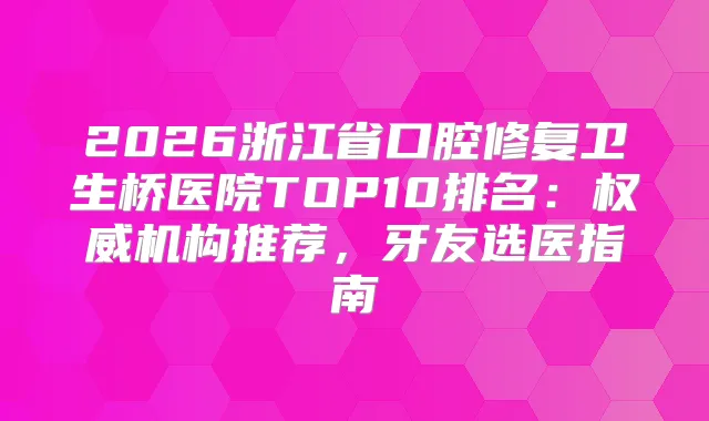 2026浙江省口腔修复卫生桥医院TOP10排名：机构推荐，牙友选医指南