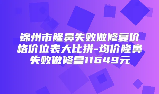 锦州市隆鼻失败做修复价格价位表大比拼-均价隆鼻失败做修复11649元