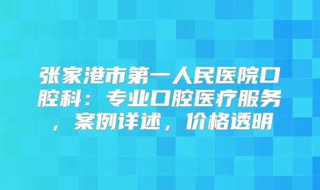 张家港市第一人民医院口腔科：专业口腔医疗服务，案例详述，价格透明