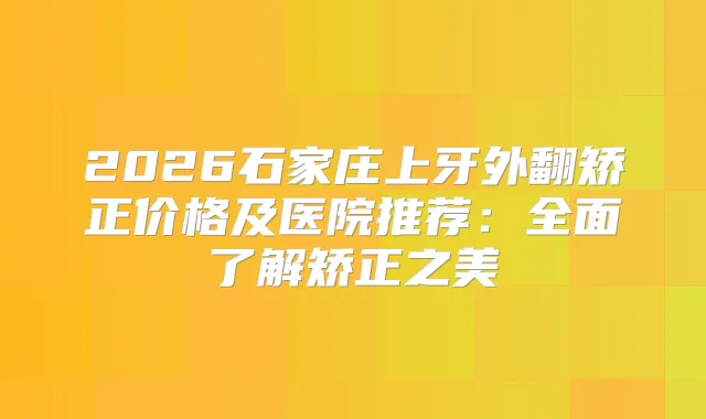 2026石家庄上牙外翻矫正价格及医院推荐：全面了解矫正之美
