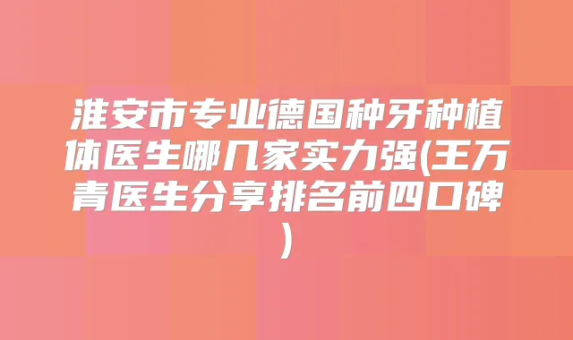 淮安市专业德国种牙种植体医生哪几家实力强(王万青医生分享排名前四口碑)