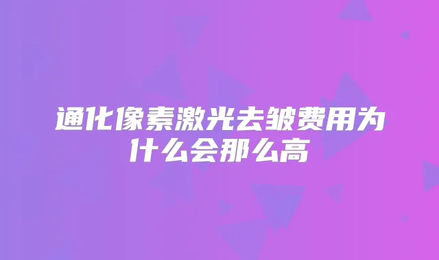 通化像素激光去皱费用为什么会那么高