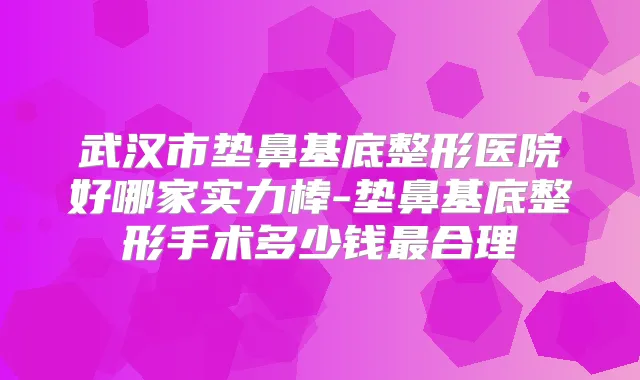 武汉市垫鼻基底整形医院好哪家实力棒-垫鼻基底整形手术多少钱合理