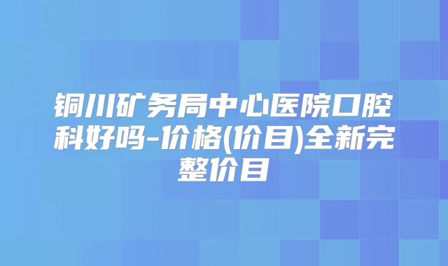 铜川矿务局中心医院口腔科好吗-价格(价目)全新完整价目