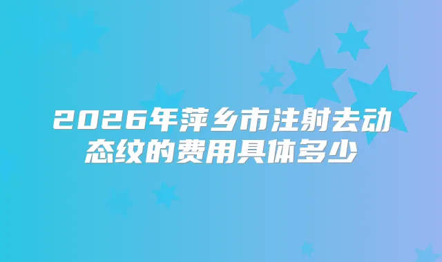 2026年萍乡市注射去动态纹的费用具体多少