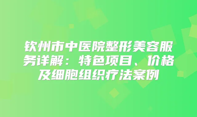 钦州市中医院整形美容服务详解：特色项目、价格及细胞组织疗法案例