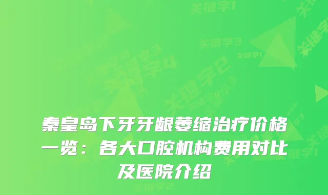 秦皇岛下牙牙龈萎缩价格一览：各大口腔机构费用对比及医院介绍