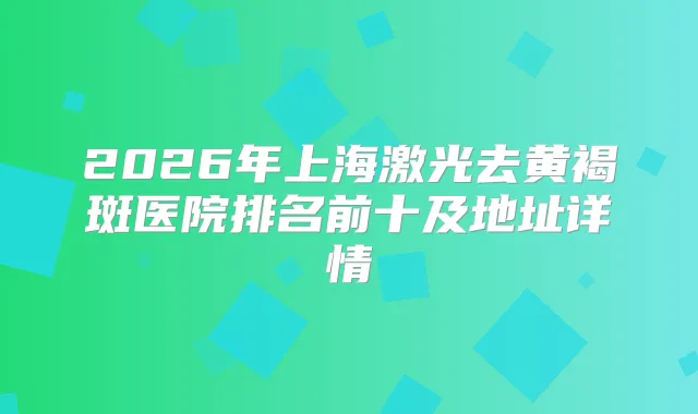 2026年上海激光去黄褐斑医院排名前十及地址详情