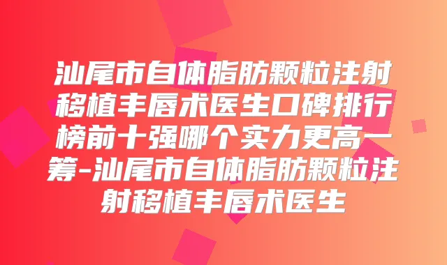 汕尾市自体脂肪颗粒注射移植丰唇术医生口碑排行榜前十强哪个实力更高一筹-汕尾市自体脂肪颗粒注射移植丰唇术医生