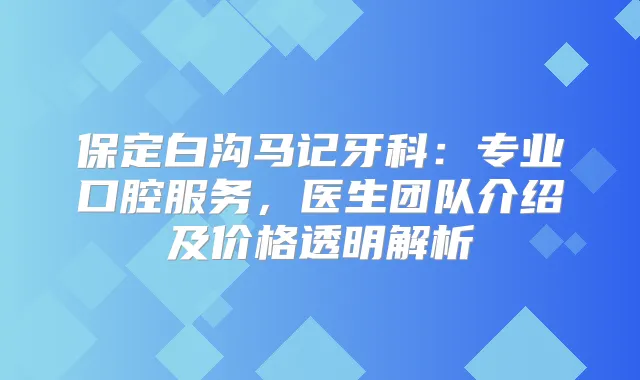 保定白沟马记牙科：专业口腔服务，医生团队介绍及价格透明解析