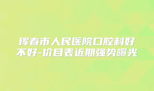 珲春市人民医院口腔科好不好-价目表近期强势曝光