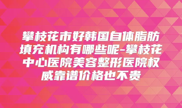 攀枝花市好韩国自体脂肪填充机构有哪些呢-攀枝花中心医院美容整形医院靠谱价格也不贵