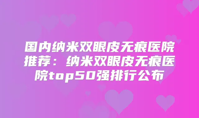 国内纳米双眼皮无痕医院推荐：纳米双眼皮无痕医院top50强排行公布